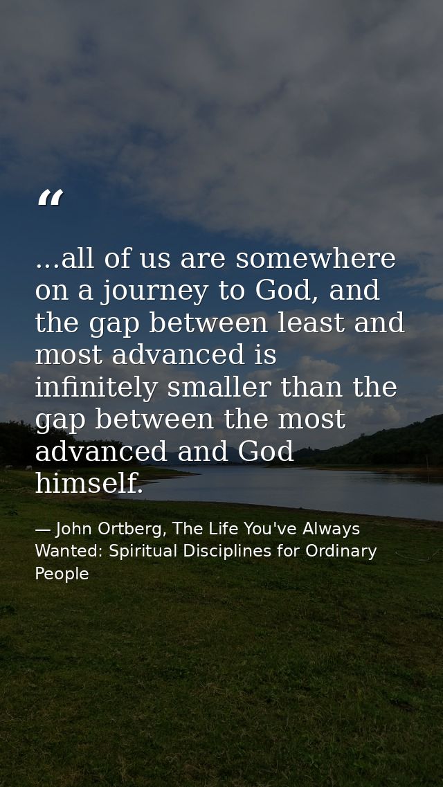 ...all of us are somewhere on a journey to God, and the gap between least and most advanced is infinitely smaller than t — John Ortberg, The Life You've Always Wanted: Spiritual Disciplines for Ordinary People