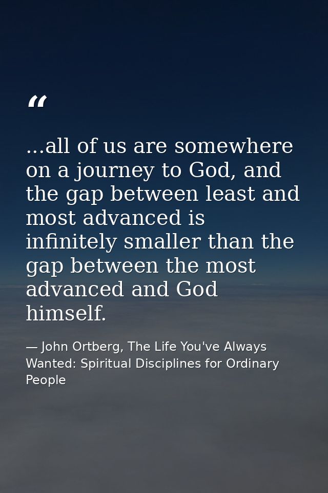 ...all of us are somewhere on a journey to God, and the gap between least and most advanced is infinitely smaller than t — John Ortberg, The Life You've Always Wanted: Spiritual Disciplines for Ordinary People
