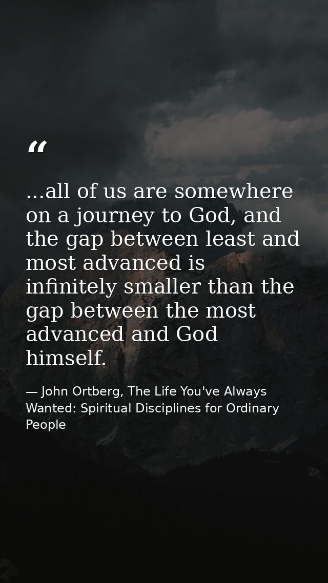 ...all of us are somewhere on a journey to God, and the gap between least and most advanced is infinitely smaller than t — John Ortberg, The Life You've Always Wanted: Spiritual Disciplines for Ordinary People