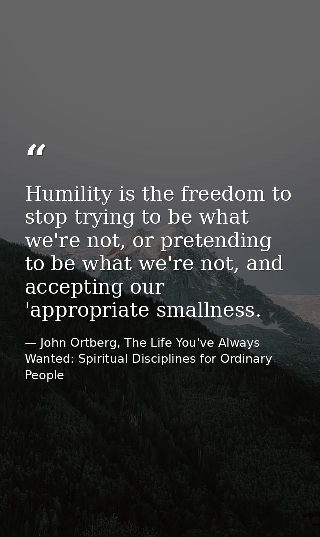 Humility is the freedom to stop trying to be what we're not, or pretending to be what we're not, and accepting our 'appr — John Ortberg, The Life You've Always Wanted: Spiritual Disciplines for Ordinary People