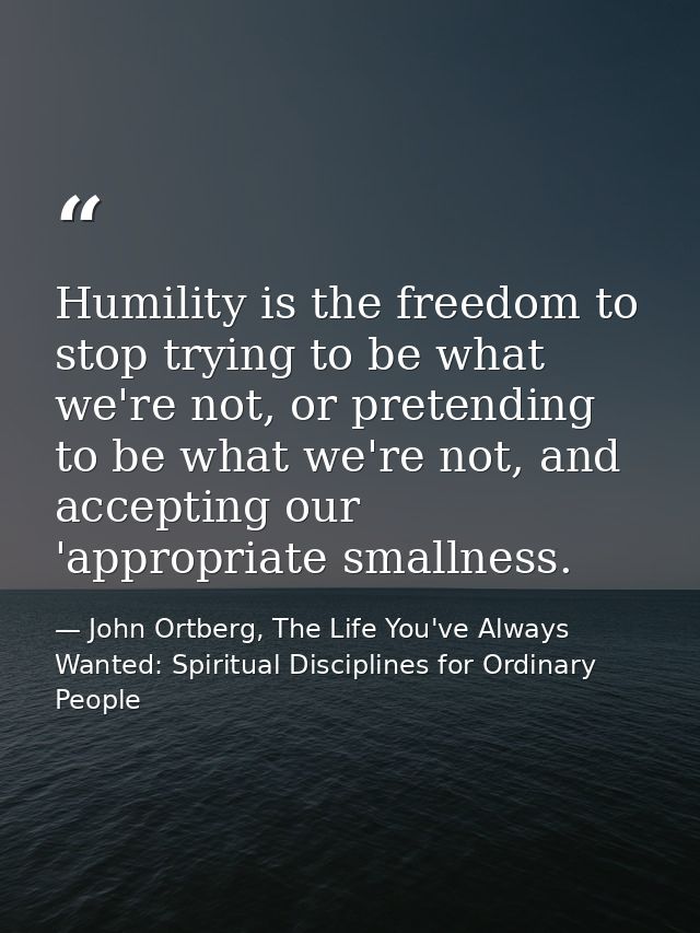 Humility is the freedom to stop trying to be what we're not, or pretending to be what we're not, and accepting our 'appr — John Ortberg, The Life You've Always Wanted: Spiritual Disciplines for Ordinary People