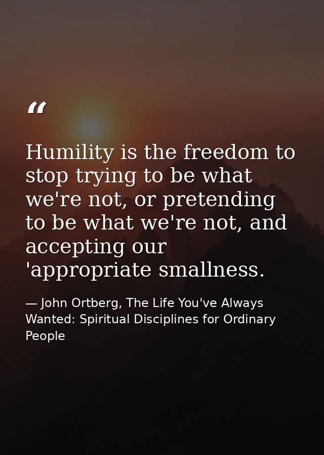Humility is the freedom to stop trying to be what we're not, or pretending to be what we're not, and accepting our 'appr — John Ortberg, The Life You've Always Wanted: Spiritual Disciplines for Ordinary People