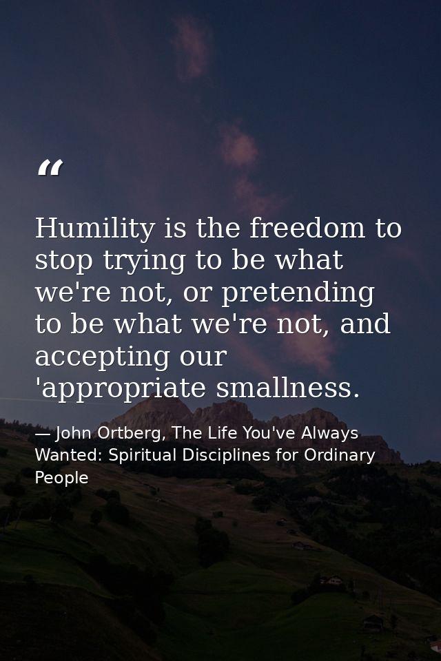 Humility is the freedom to stop trying to be what we're not, or pretending to be what we're not, and accepting our 'appr — John Ortberg, The Life You've Always Wanted: Spiritual Disciplines for Ordinary People