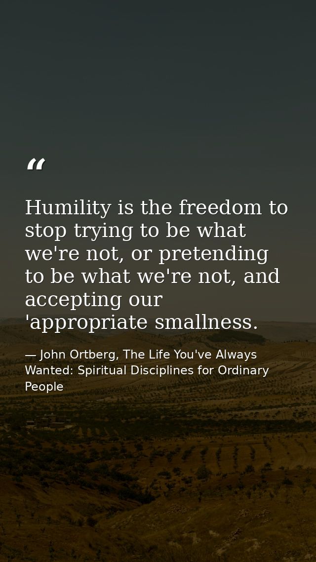 Humility is the freedom to stop trying to be what we're not, or pretending to be what we're not, and accepting our 'appr — John Ortberg, The Life You've Always Wanted: Spiritual Disciplines for Ordinary People