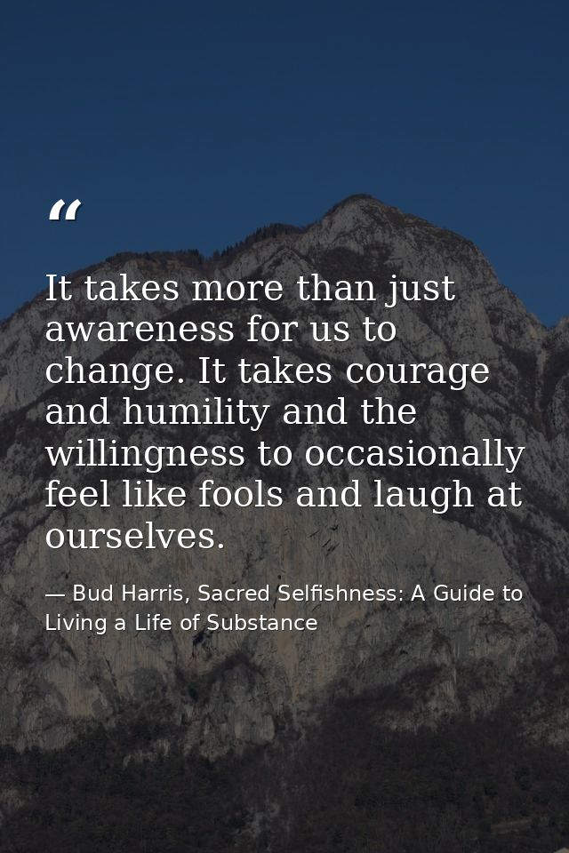 It takes more than just awareness for us to change. It takes courage and humility and the willingness to occasionally fe — Bud Harris, Sacred Selfishness: A Guide to Living a Life of Substance