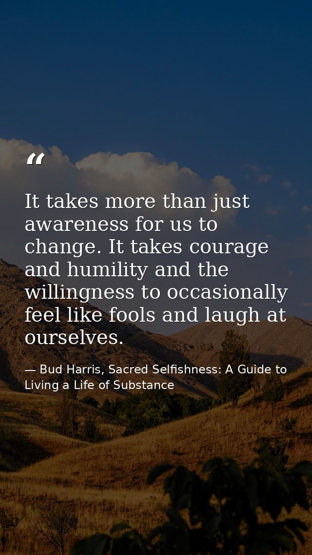 It takes more than just awareness for us to change. It takes courage and humility and the willingness to occasionally fe — Bud Harris, Sacred Selfishness: A Guide to Living a Life of Substance