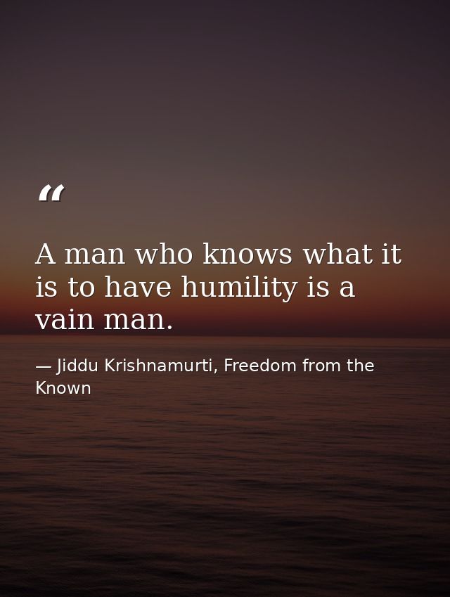 A man who knows what it is to have humility is a vain man. — Jiddu Krishnamurti, Freedom from the Known