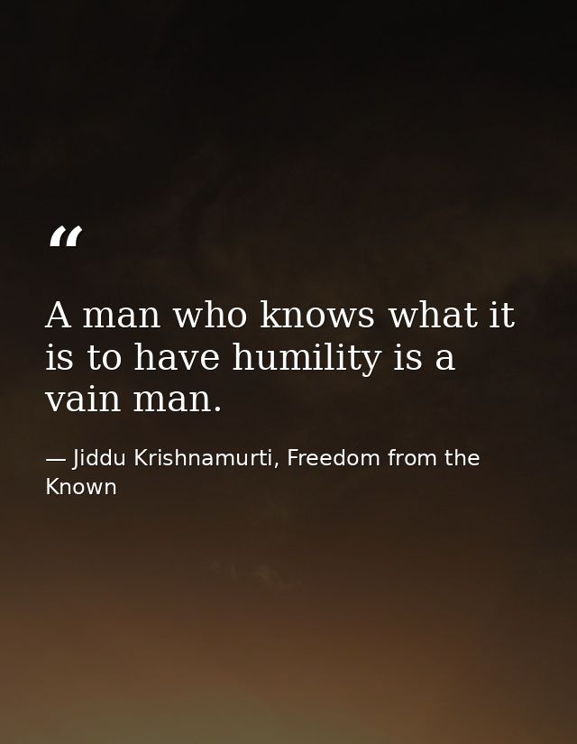 A man who knows what it is to have humility is a vain man. — Jiddu Krishnamurti, Freedom from the Known