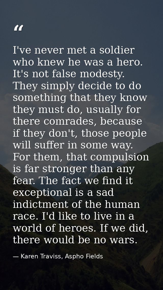 I've never met a soldier who knew he was a hero. It's not false modesty. They simply decide to do something that they kn — Karen Traviss, Aspho Fields