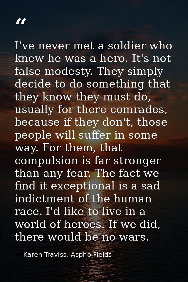 I've never met a soldier who knew he was a hero. It's not false modesty. They simply decide to do something that they kn — Karen Traviss, Aspho Fields