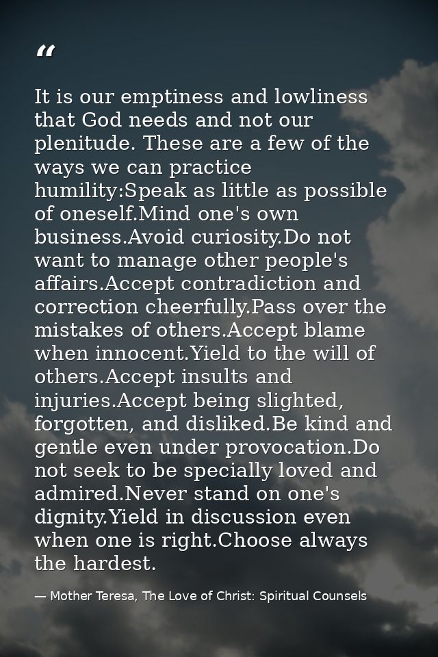 It is our emptiness and lowliness that God needs and not our plenitude. These are a few of the ways we can practice humi — Mother Teresa, The Love of Christ: Spiritual Counsels