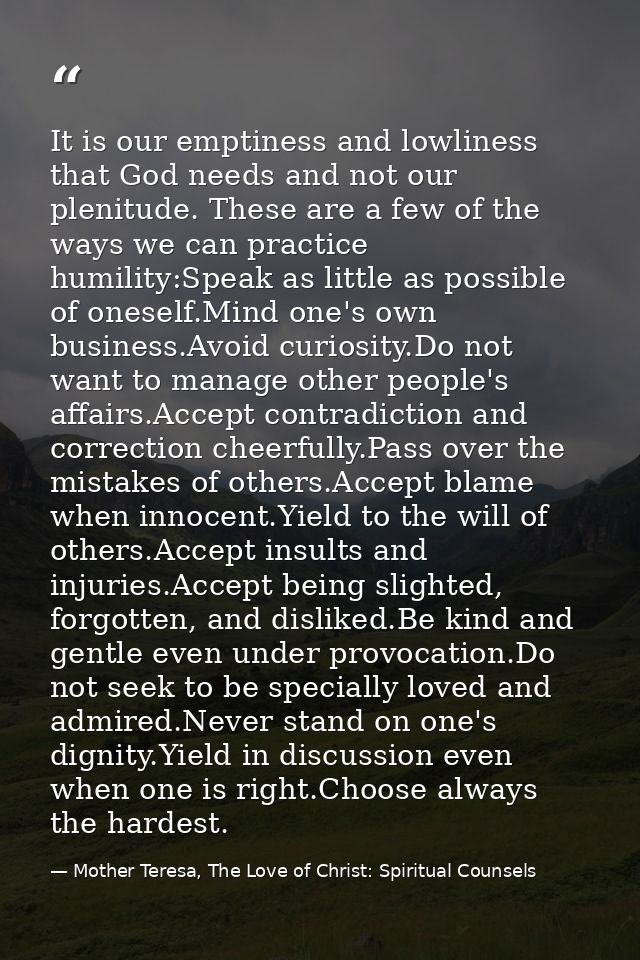 It is our emptiness and lowliness that God needs and not our plenitude. These are a few of the ways we can practice humi — Mother Teresa, The Love of Christ: Spiritual Counsels