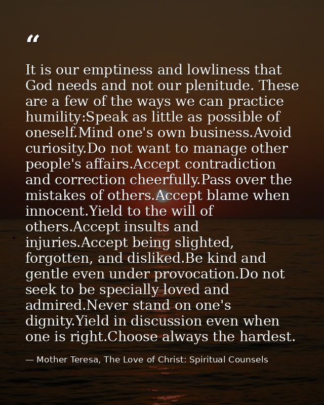 It is our emptiness and lowliness that God needs and not our plenitude. These are a few of the ways we can practice humi — Mother Teresa, The Love of Christ: Spiritual Counsels