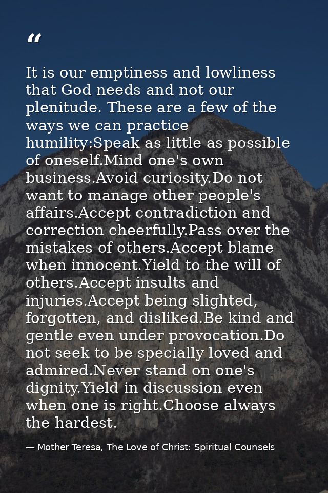 It is our emptiness and lowliness that God needs and not our plenitude. These are a few of the ways we can practice humi — Mother Teresa, The Love of Christ: Spiritual Counsels