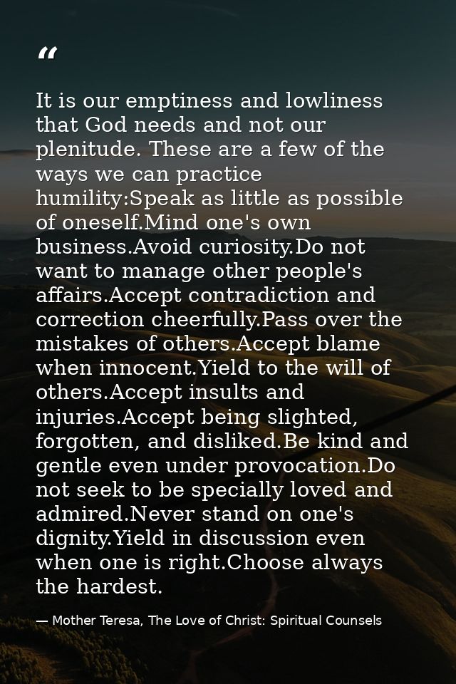 It is our emptiness and lowliness that God needs and not our plenitude. These are a few of the ways we can practice humi — Mother Teresa, The Love of Christ: Spiritual Counsels