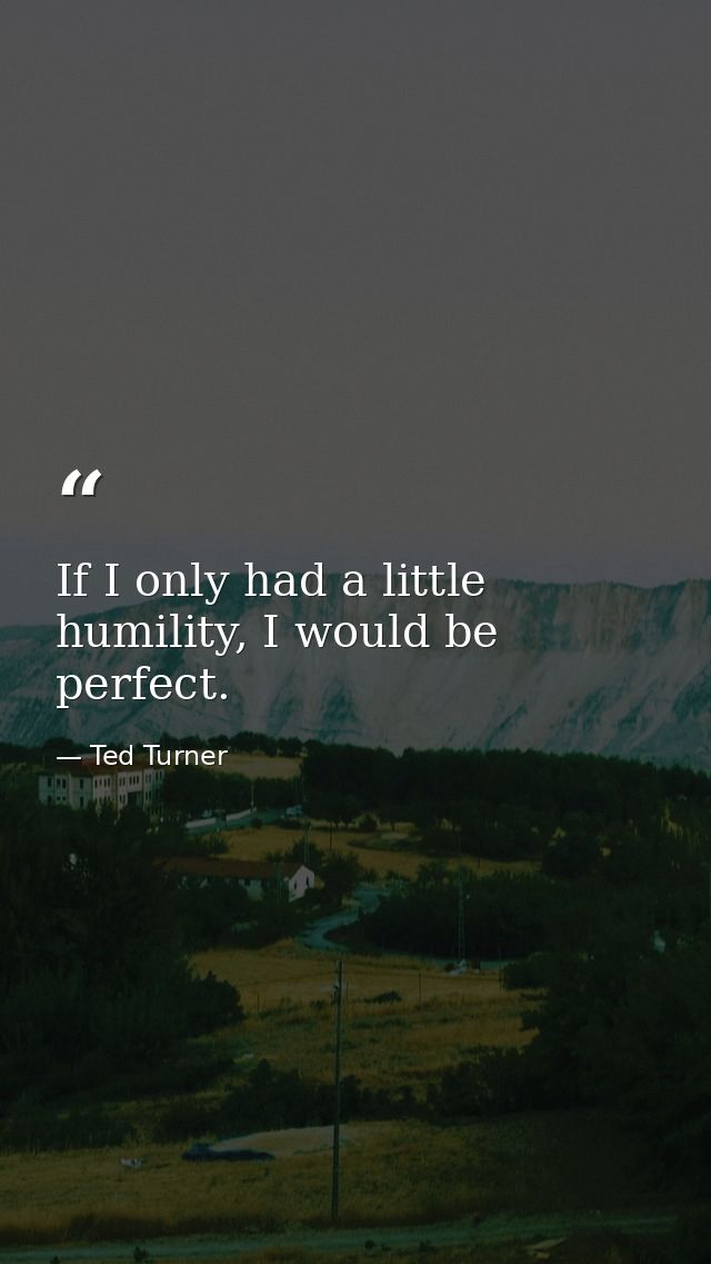 If I only had a little humility, I would be perfect. — Ted Turner