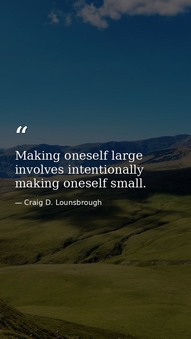 Making oneself large involves intentionally making oneself small. — Craig D. Lounsbrough