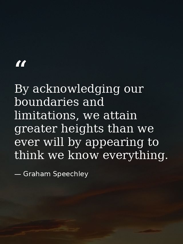 By acknowledging our boundaries and limitations, we attain greater heights than we ever will by appearing to think we kn — Graham Speechley