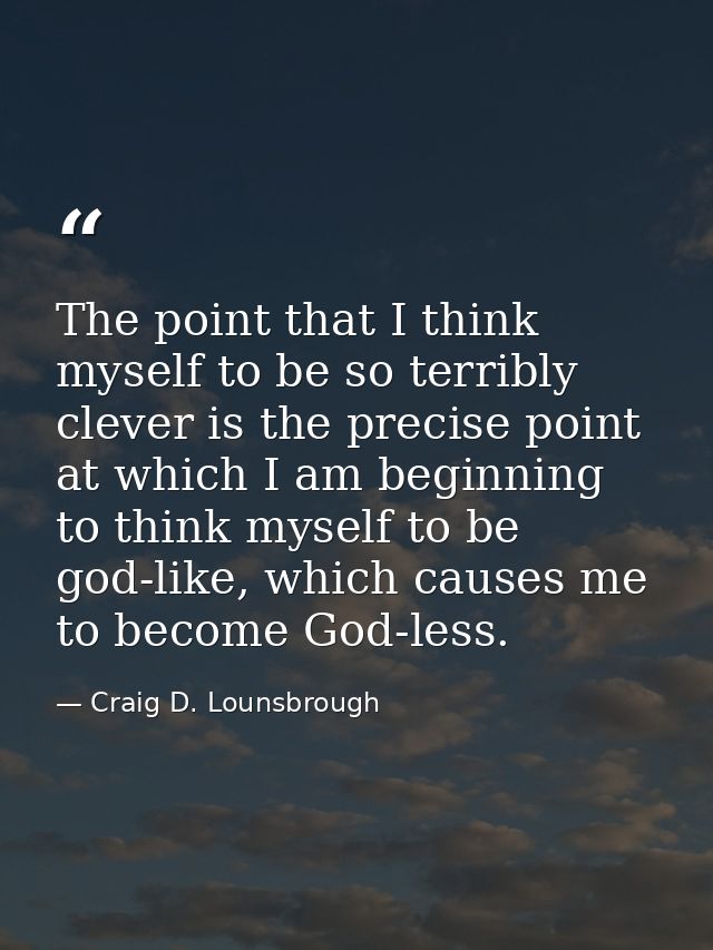 The point that I think myself to be so terribly clever is the precise point at which I am beginning to think myself to b — Craig D. Lounsbrough