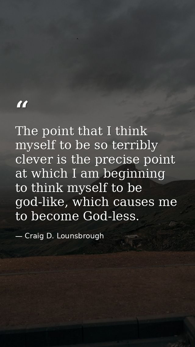 The point that I think myself to be so terribly clever is the precise point at which I am beginning to think myself to b — Craig D. Lounsbrough