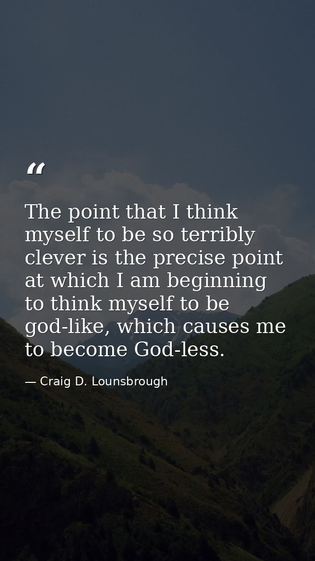 The point that I think myself to be so terribly clever is the precise point at which I am beginning to think myself to b — Craig D. Lounsbrough