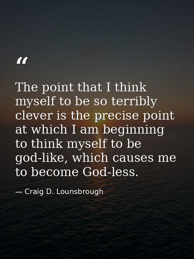 The point that I think myself to be so terribly clever is the precise point at which I am beginning to think myself to b — Craig D. Lounsbrough