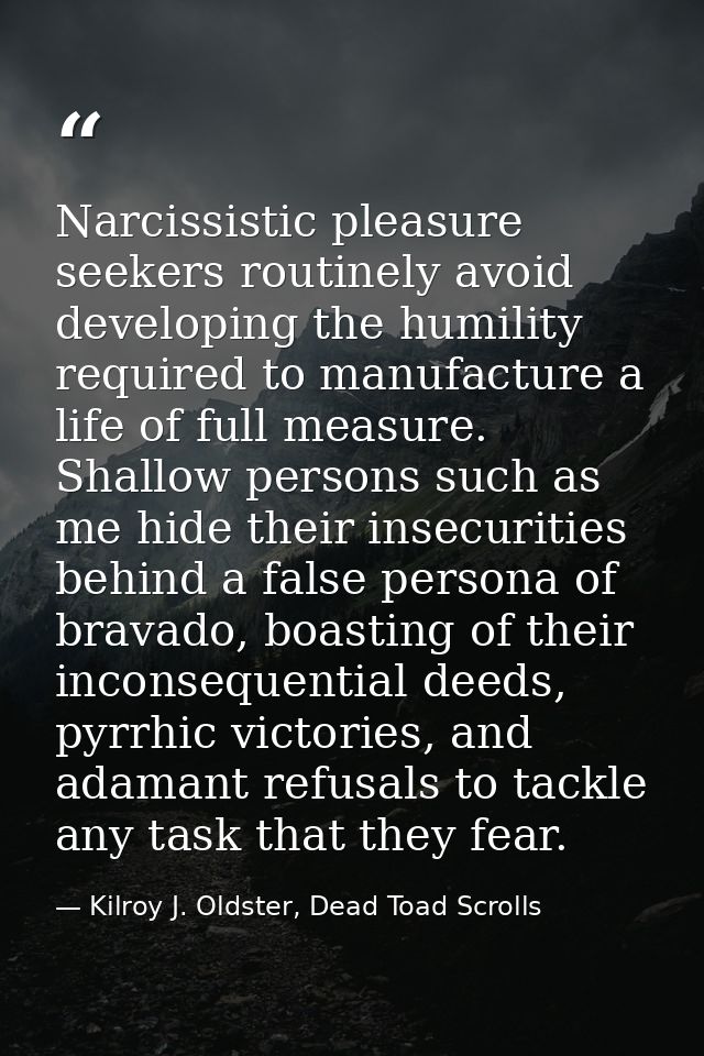 Narcissistic pleasure seekers routinely avoid developing the humility required to manufacture a life of full measure. Sh — Kilroy J. Oldster, Dead Toad Scrolls