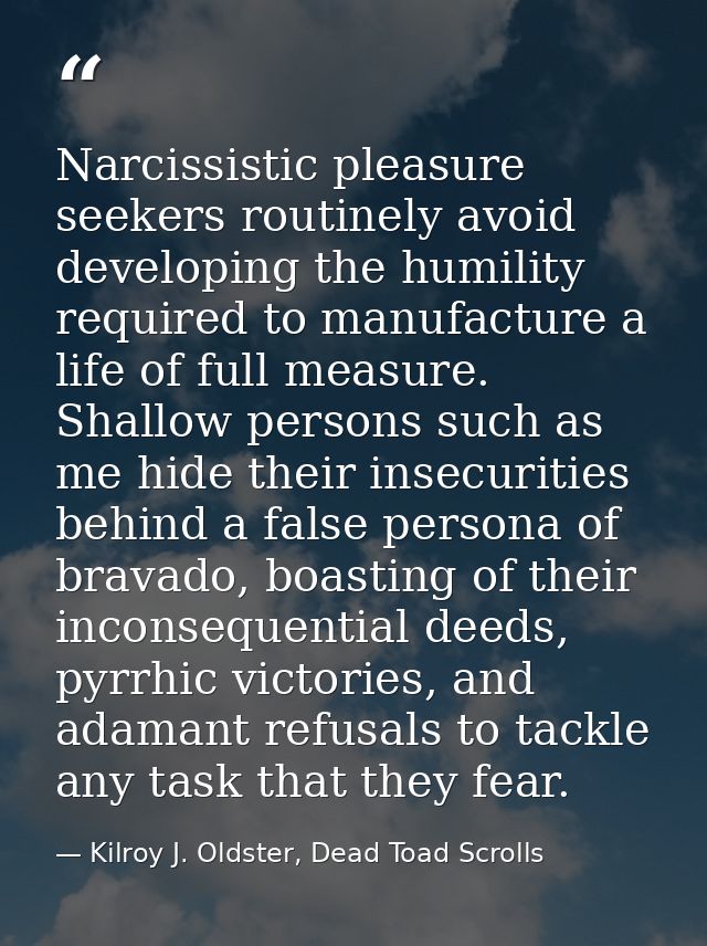 Narcissistic pleasure seekers routinely avoid developing the humility required to manufacture a life of full measure. Sh — Kilroy J. Oldster, Dead Toad Scrolls