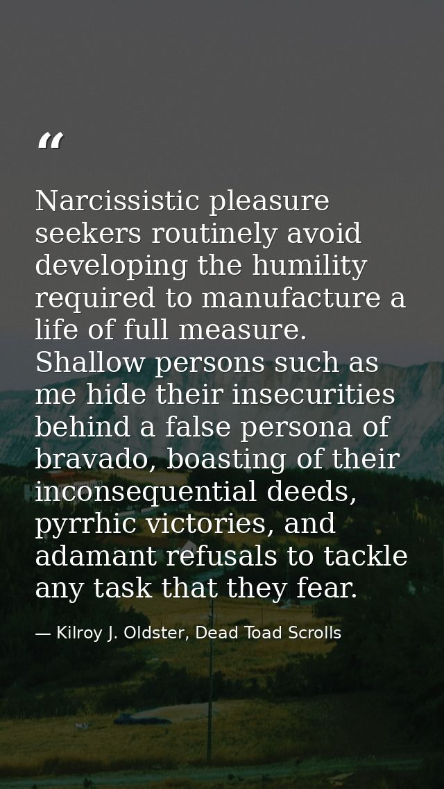 Narcissistic pleasure seekers routinely avoid developing the humility required to manufacture a life of full measure. Sh — Kilroy J. Oldster, Dead Toad Scrolls