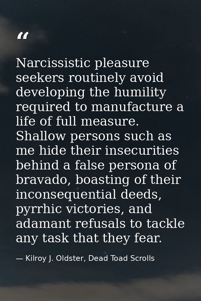 Narcissistic pleasure seekers routinely avoid developing the humility required to manufacture a life of full measure. Sh — Kilroy J. Oldster, Dead Toad Scrolls