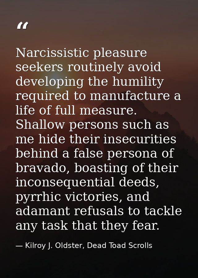 Narcissistic pleasure seekers routinely avoid developing the humility required to manufacture a life of full measure. Sh — Kilroy J. Oldster, Dead Toad Scrolls