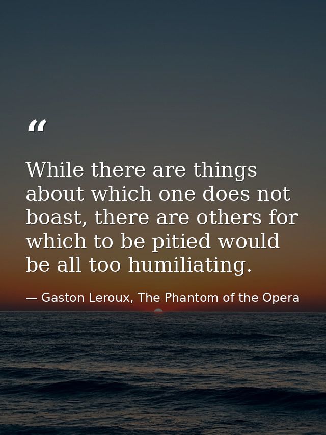 While there are things about which one does not boast, there are others for which to be pitied would be all too humiliat — Gaston Leroux, The Phantom of the Opera
