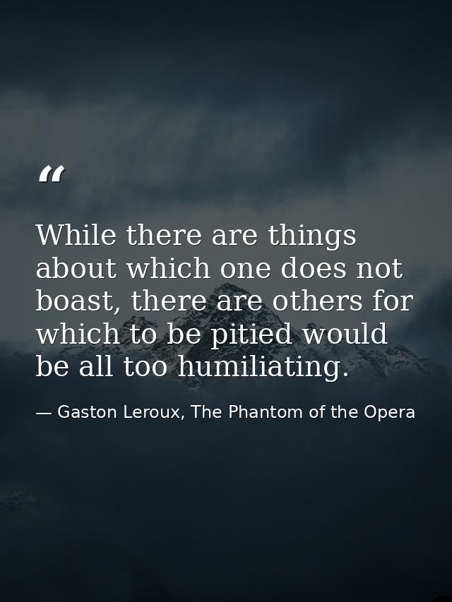 While there are things about which one does not boast, there are others for which to be pitied would be all too humiliat — Gaston Leroux, The Phantom of the Opera