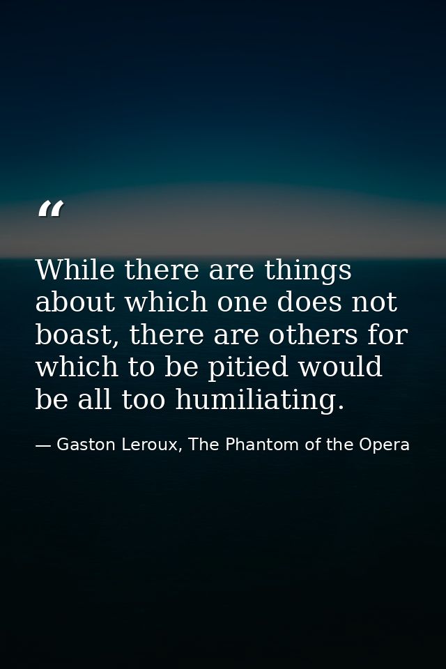While there are things about which one does not boast, there are others for which to be pitied would be all too humiliat — Gaston Leroux, The Phantom of the Opera