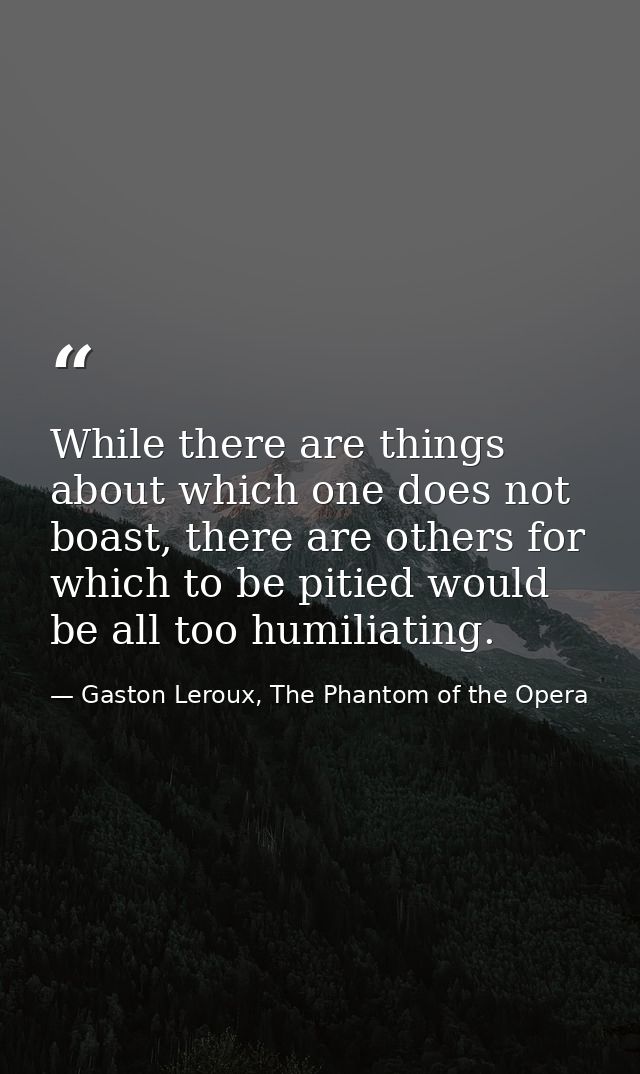 While there are things about which one does not boast, there are others for which to be pitied would be all too humiliat — Gaston Leroux, The Phantom of the Opera