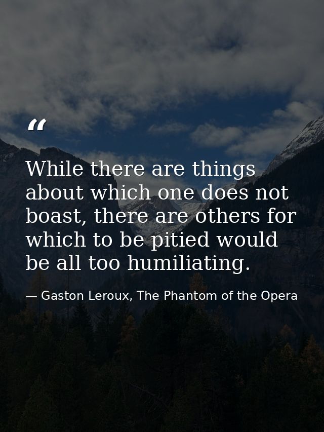 While there are things about which one does not boast, there are others for which to be pitied would be all too humiliat — Gaston Leroux, The Phantom of the Opera