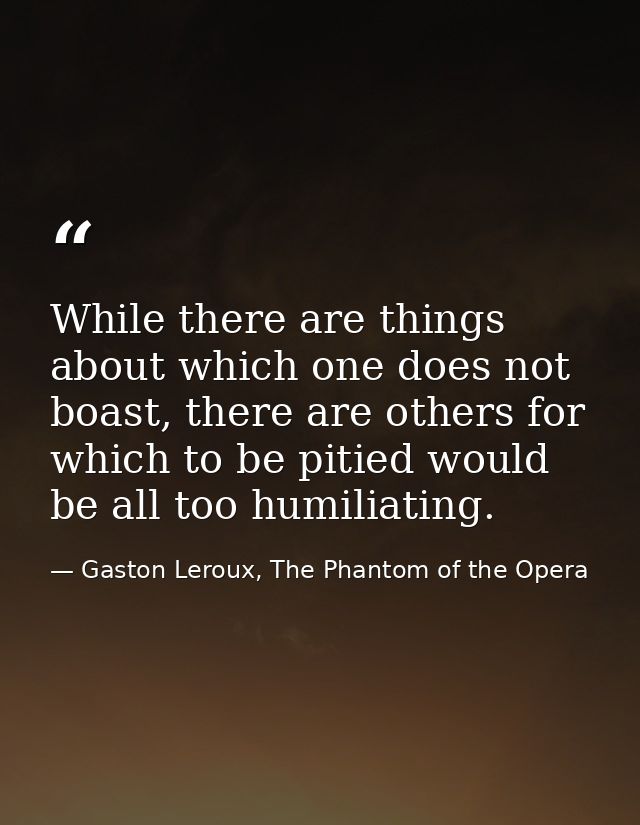 While there are things about which one does not boast, there are others for which to be pitied would be all too humiliat — Gaston Leroux, The Phantom of the Opera