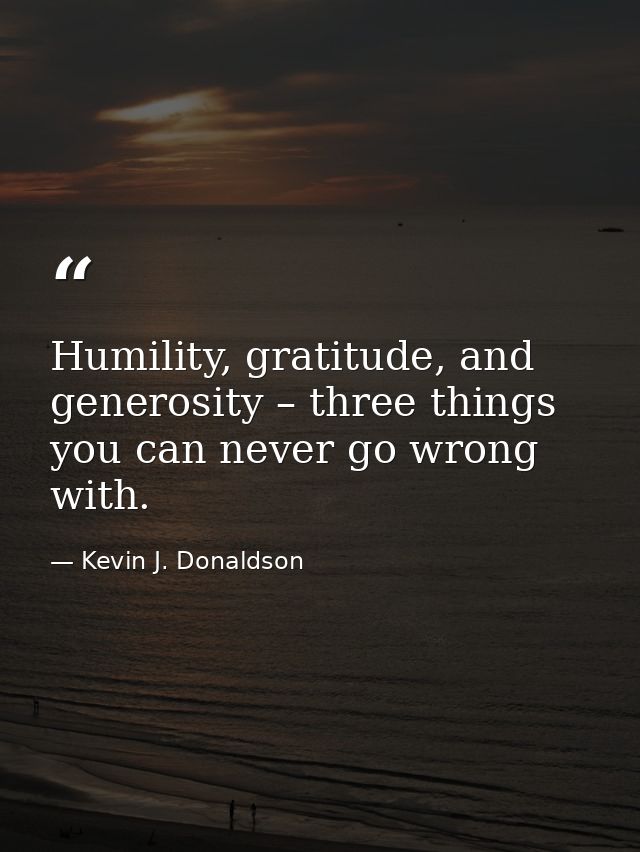 Humility, gratitude, and generosity – three things you can never go wrong with. — Kevin J. Donaldson