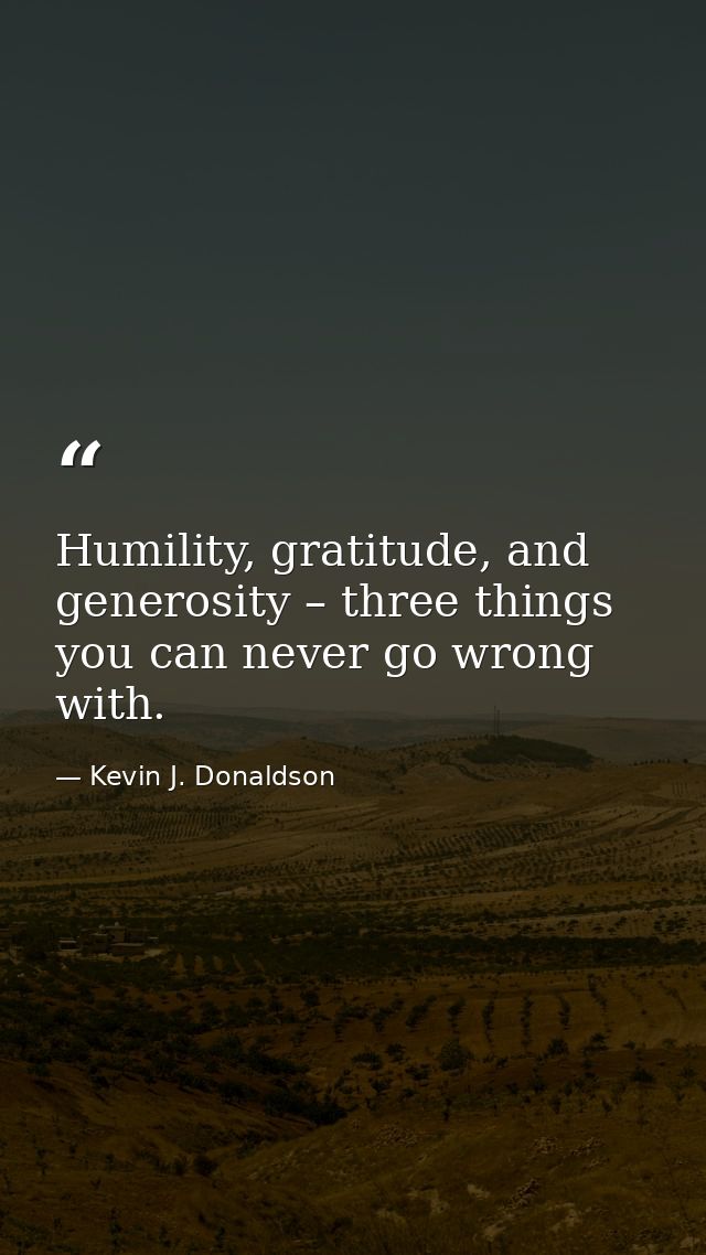Humility, gratitude, and generosity – three things you can never go wrong with. — Kevin J. Donaldson