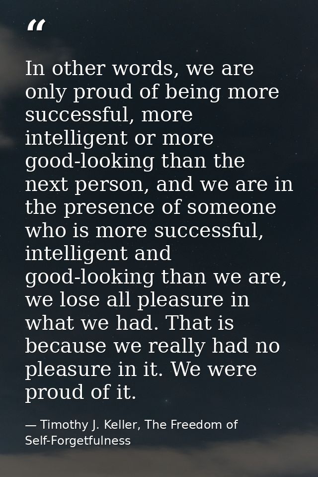 In other words, we are only proud of being more successful, more intelligent or more good-looking than the next person,  — Timothy J. Keller, The Freedom of Self-Forgetfulness