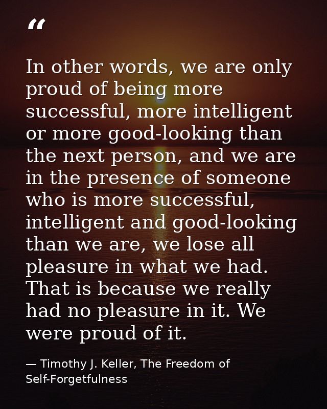 In other words, we are only proud of being more successful, more intelligent or more good-looking than the next person,  — Timothy J. Keller, The Freedom of Self-Forgetfulness