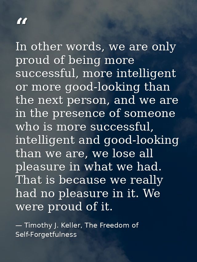 In other words, we are only proud of being more successful, more intelligent or more good-looking than the next person,  — Timothy J. Keller, The Freedom of Self-Forgetfulness