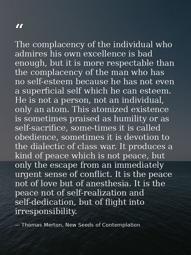 The complacency of the individual who admires his own excellence is bad enough, but it is more respectable than the comp — Thomas Merton, New Seeds of Contemplation