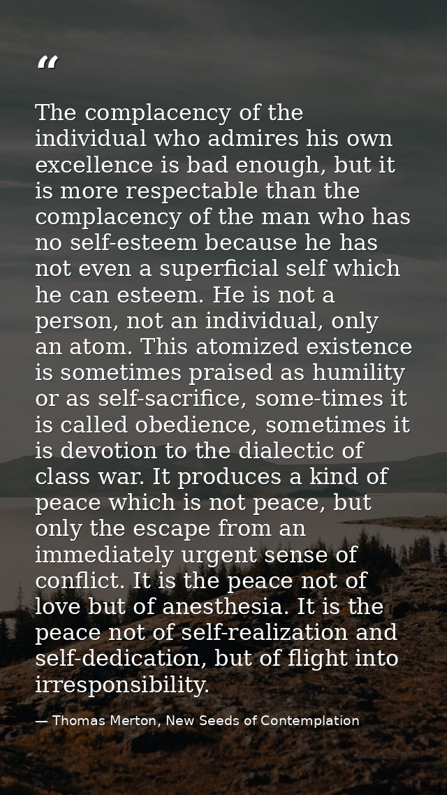 The complacency of the individual who admires his own excellence is bad enough, but it is more respectable than the comp — Thomas Merton, New Seeds of Contemplation