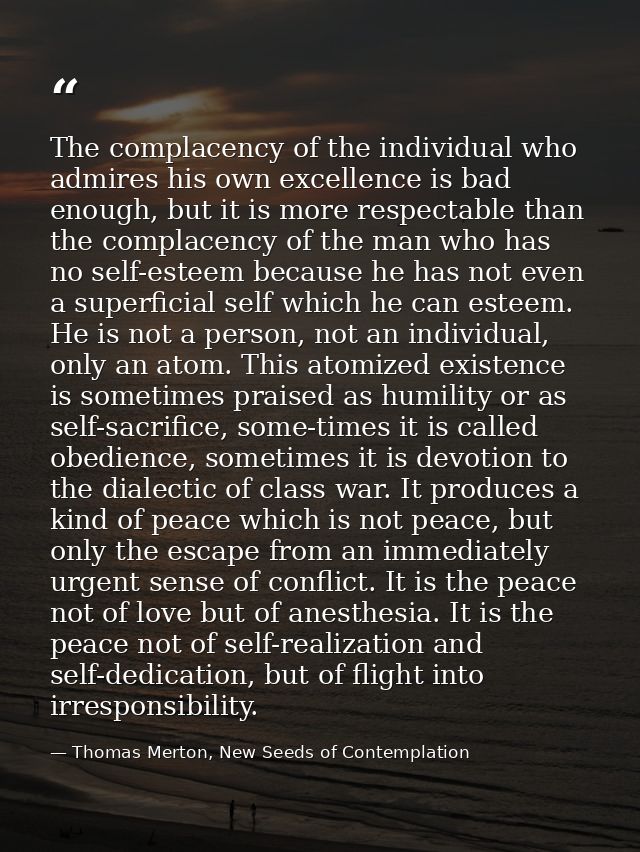The complacency of the individual who admires his own excellence is bad enough, but it is more respectable than the comp — Thomas Merton, New Seeds of Contemplation