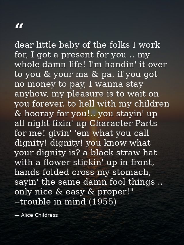 dear little baby of the folks I work for, I got a present for you .. my whole damn life! I'm handin' it over to you & yo — Alice Childress