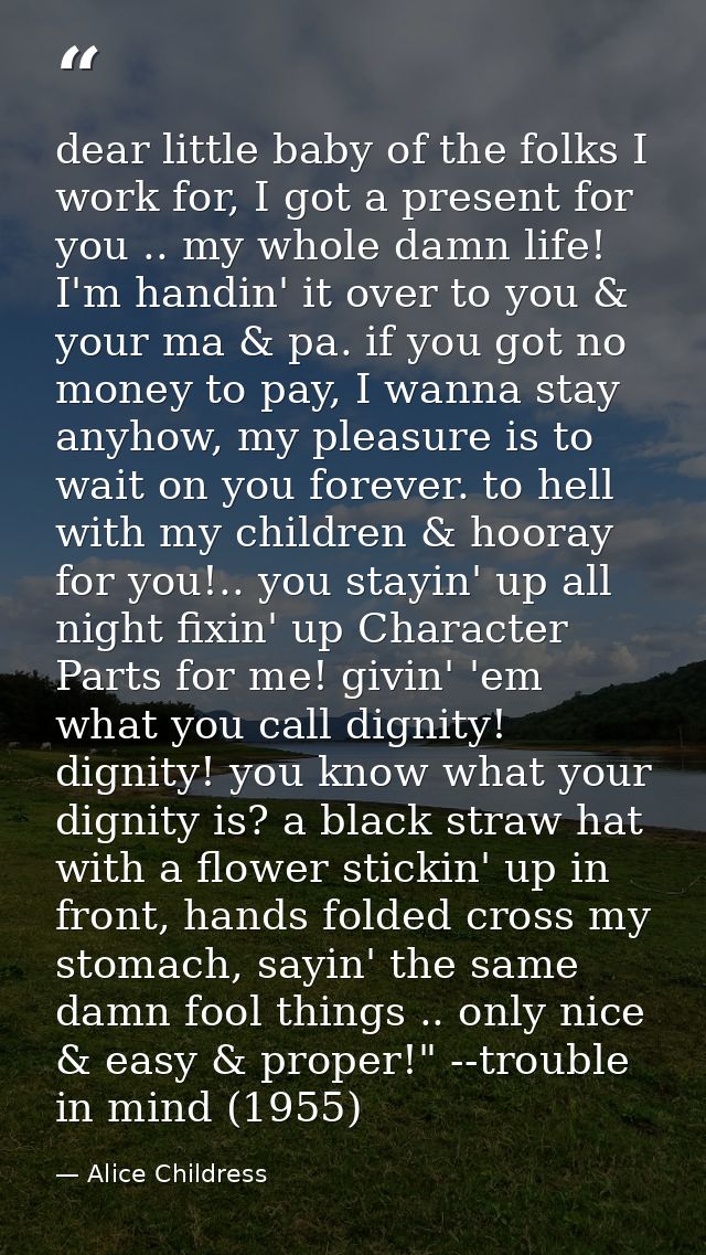 dear little baby of the folks I work for, I got a present for you .. my whole damn life! I'm handin' it over to you & yo — Alice Childress