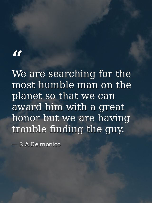 We are searching for the most humble man on the planet so that we can award him with a great honor but we are having tro — R.A.Delmonico