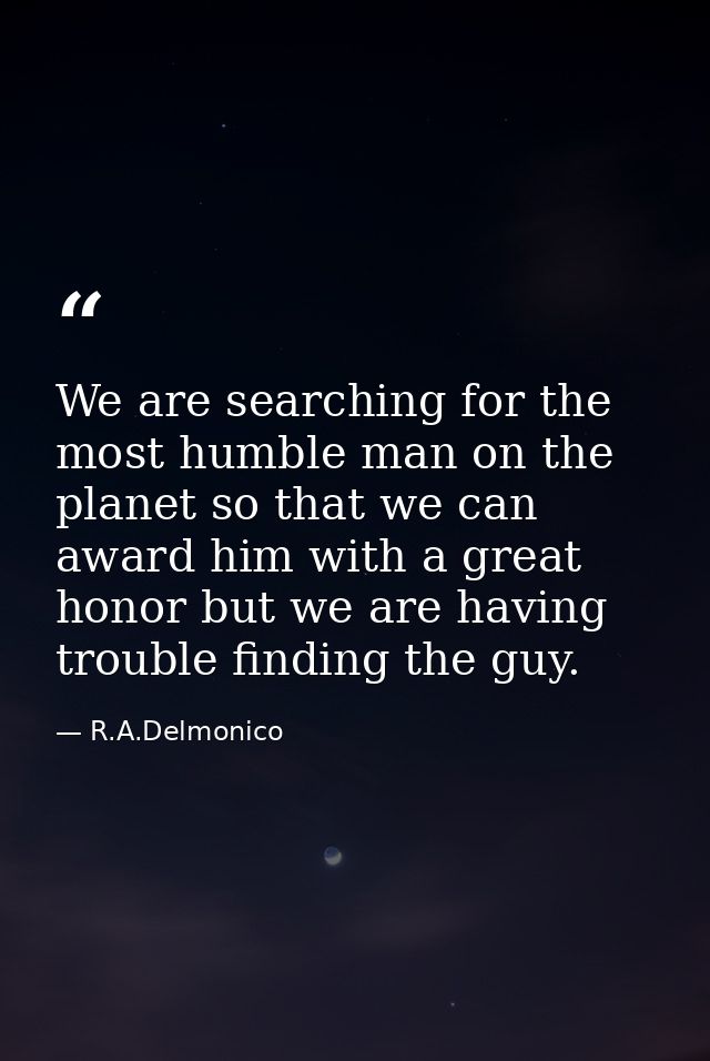 We are searching for the most humble man on the planet so that we can award him with a great honor but we are having tro — R.A.Delmonico