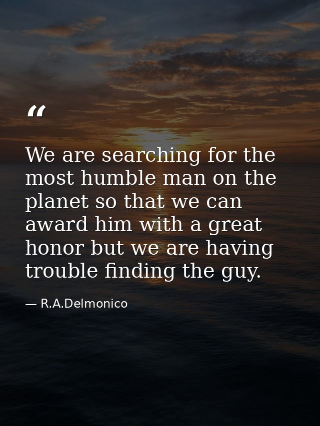 We are searching for the most humble man on the planet so that we can award him with a great honor but we are having tro — R.A.Delmonico